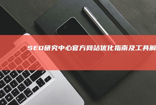 SEO研究中心官方网站优化指南及工具解析